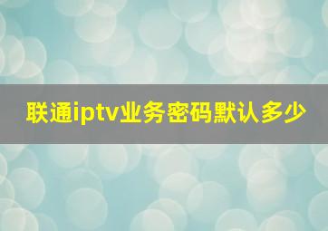 联通iptv业务密码默认多少