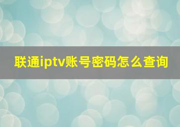 联通iptv账号密码怎么查询