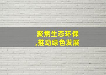 聚焦生态环保,推动绿色发展