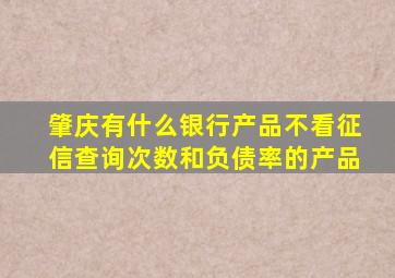 肇庆有什么银行产品不看征信查询次数和负债率的产品