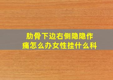 肋骨下边右侧隐隐作痛怎么办女性挂什么科