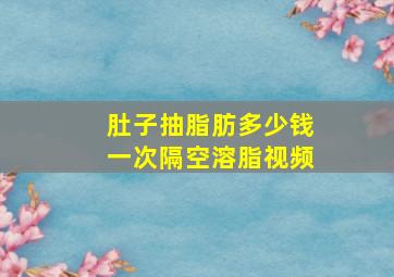 肚子抽脂肪多少钱一次隔空溶脂视频