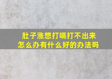 肚子涨想打嗝打不出来怎么办有什么好的办法吗