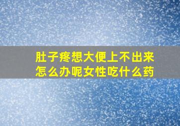 肚子疼想大便上不出来怎么办呢女性吃什么药