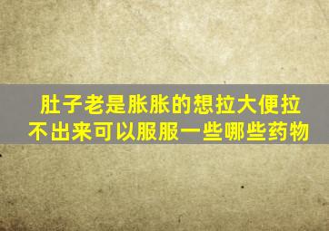 肚子老是胀胀的想拉大便拉不出来可以服服一些哪些药物