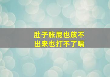 肚子胀屁也放不出来也打不了嗝