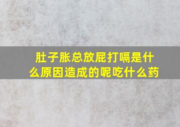 肚子胀总放屁打嗝是什么原因造成的呢吃什么药