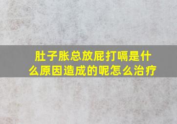 肚子胀总放屁打嗝是什么原因造成的呢怎么治疗