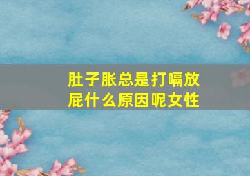 肚子胀总是打嗝放屁什么原因呢女性