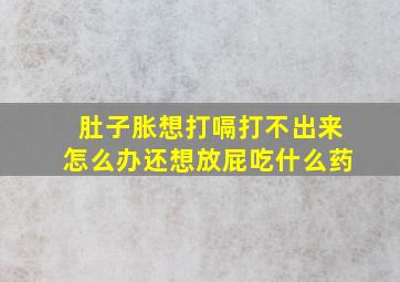 肚子胀想打嗝打不出来怎么办还想放屁吃什么药