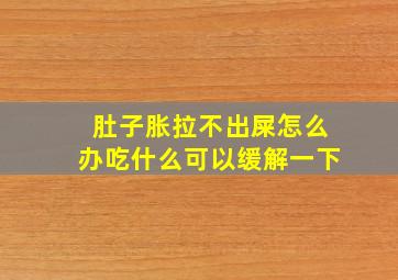 肚子胀拉不出屎怎么办吃什么可以缓解一下