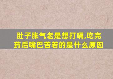 肚子胀气老是想打嗝,吃完药后嘴巴苦若的是什么原因