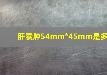 肝囊肿54mm*45mm是多大