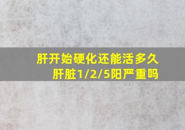 肝开始硬化还能活多久肝脏1/2/5阳严重吗