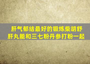 肝气郁结最好的锻炼柴胡舒肝丸能和三七粉丹参打粉一起