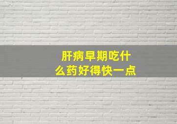 肝病早期吃什么药好得快一点