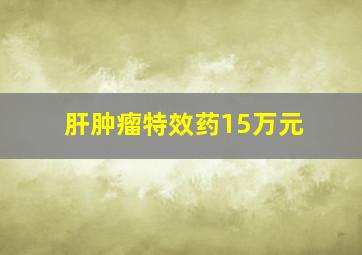 肝肿瘤特效药15万元