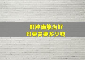 肝肿瘤能治好吗要需要多少钱