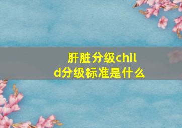 肝脏分级child分级标准是什么