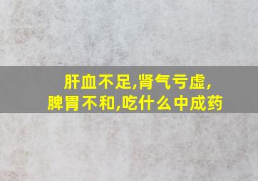 肝血不足,肾气亏虚,脾胃不和,吃什么中成药