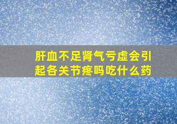 肝血不足肾气亏虚会引起各关节疼吗吃什么药