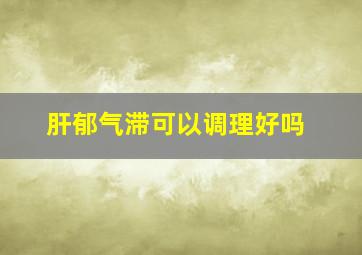 肝郁气滞可以调理好吗