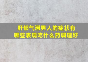 肝郁气滞男人的症状有哪些表现吃什么药调理好