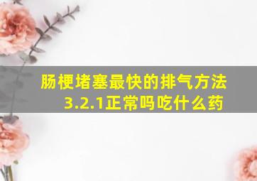 肠梗堵塞最快的排气方法3.2.1正常吗吃什么药