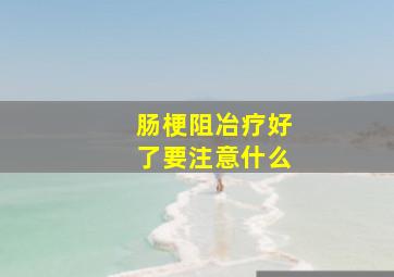 肠梗阻冶疗好了要注意什么