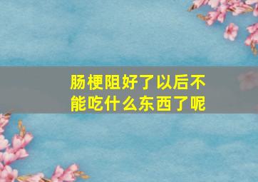 肠梗阻好了以后不能吃什么东西了呢