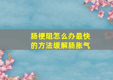 肠梗阻怎么办最快的方法缓解肠胀气