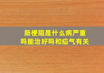 肠梗阻是什么病严重吗能治好吗和疝气有关