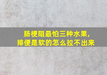 肠梗阻最怕三种水果,排便是软的怎么拉不出来