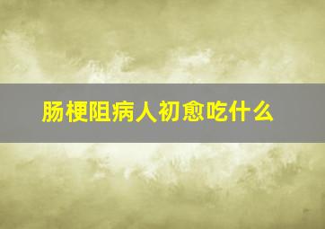 肠梗阻病人初愈吃什么