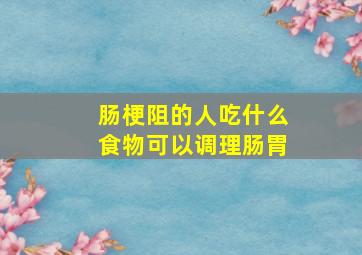 肠梗阻的人吃什么食物可以调理肠胃