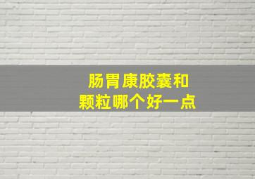 肠胃康胶囊和颗粒哪个好一点