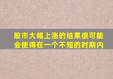 股市大幅上涨的结果很可能会使得在一个不短的时期内