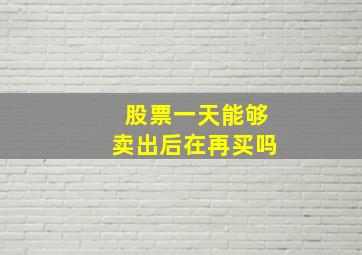 股票一天能够卖出后在再买吗