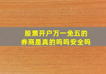 股票开户万一免五的券商是真的吗吗安全吗