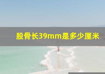 股骨长39mm是多少厘米