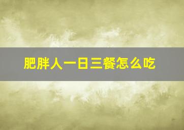 肥胖人一日三餐怎么吃