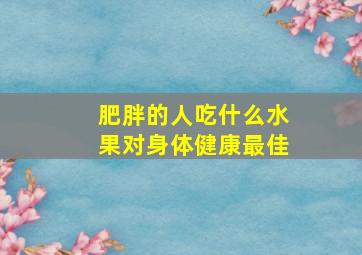 肥胖的人吃什么水果对身体健康最佳