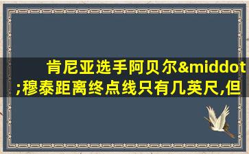 肯尼亚选手阿贝尔·穆泰距离终点线只有几英尺,但