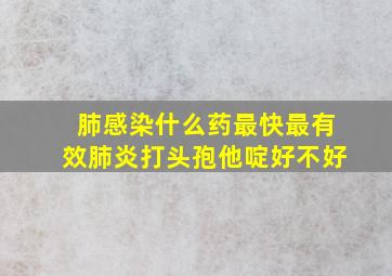 肺感染什么药最快最有效肺炎打头孢他啶好不好