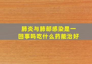 肺炎与肺部感染是一回事吗吃什么药能治好