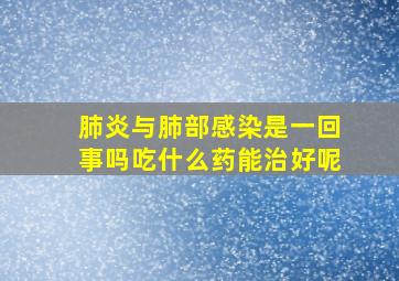 肺炎与肺部感染是一回事吗吃什么药能治好呢