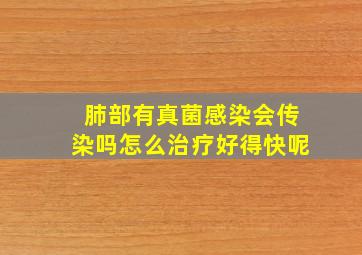 肺部有真菌感染会传染吗怎么治疗好得快呢