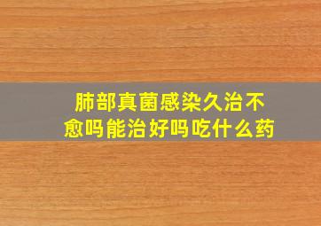 肺部真菌感染久治不愈吗能治好吗吃什么药