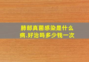 肺部真菌感染是什么病.好治吗多少钱一次