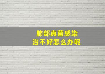 肺部真菌感染治不好怎么办呢